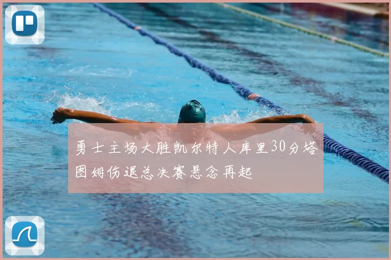 勇士主场大胜凯尔特人库里30分塔图姆伤退总决赛悬念再起