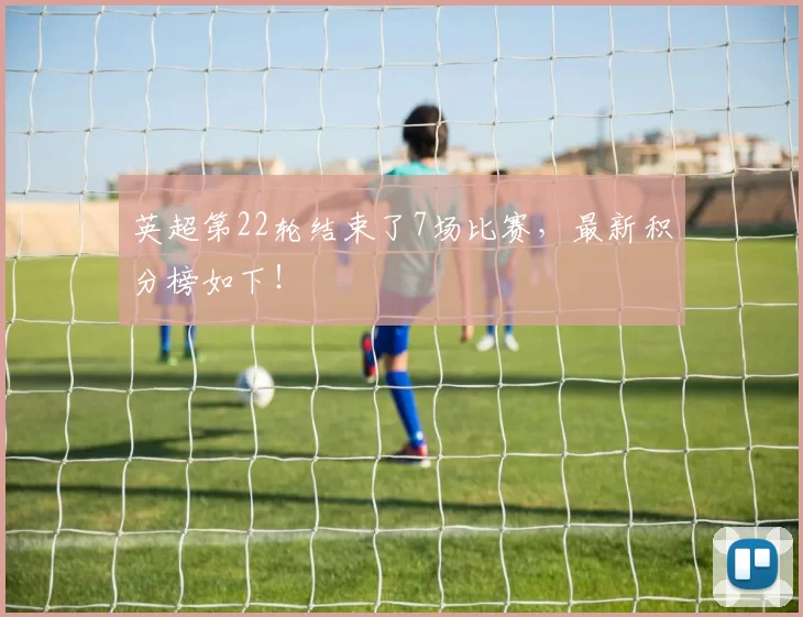 英超第22轮结束了7场比赛,最新积分榜如下!