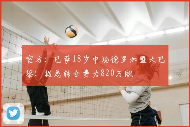官方：巴萨18岁中场德罗加盟大巴黎；据悉转会费为820万欧