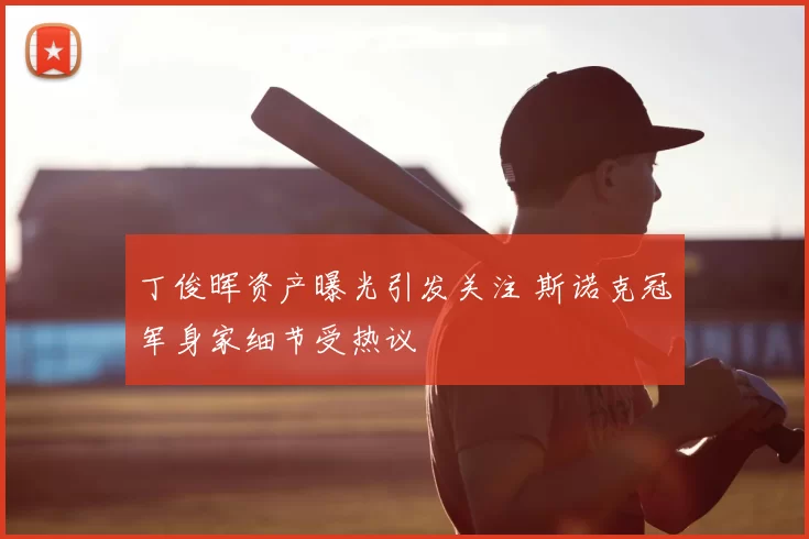 丁俊晖资产曝光引发关注 斯诺克冠军身家细节受热议