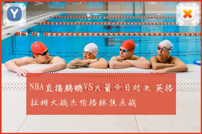 NBA直播鹈鹕VS火箭今日对决 英格拉姆大战杰伦格林焦点战