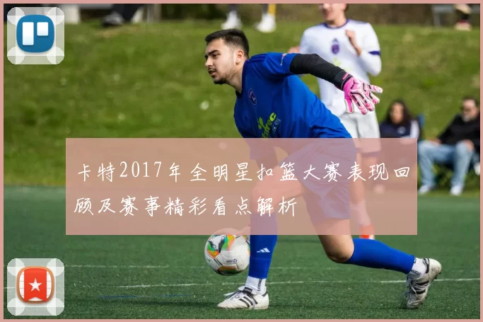 卡特2017年全明星扣篮大赛表现回顾及赛事精彩看点解析