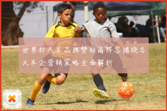 世界杯汽车品牌赞助商阵容揭晓各大车企营销策略全面解析
