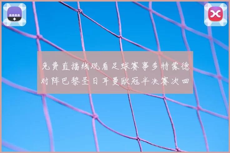 免费直播线观看足球赛事多特蒙德对阵巴黎圣日耳曼欧冠半决赛次回合