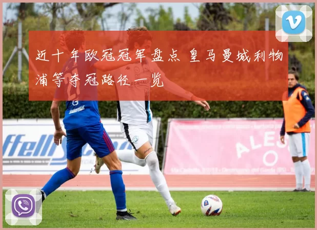 近十年欧冠冠军盘点 皇马曼城利物浦等夺冠路径一览