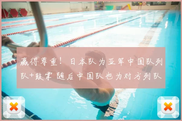 赢得尊重！日本队为亚军中国队列队+鼓掌 随后中国队也为对方列队