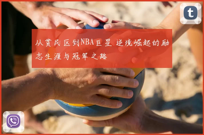 从贫民区到NBA巨星 逆境崛起的励志生涯与冠军之路