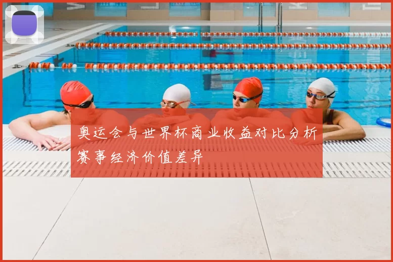 奥运会与世界杯商业收益对比分析赛事经济价值差异
