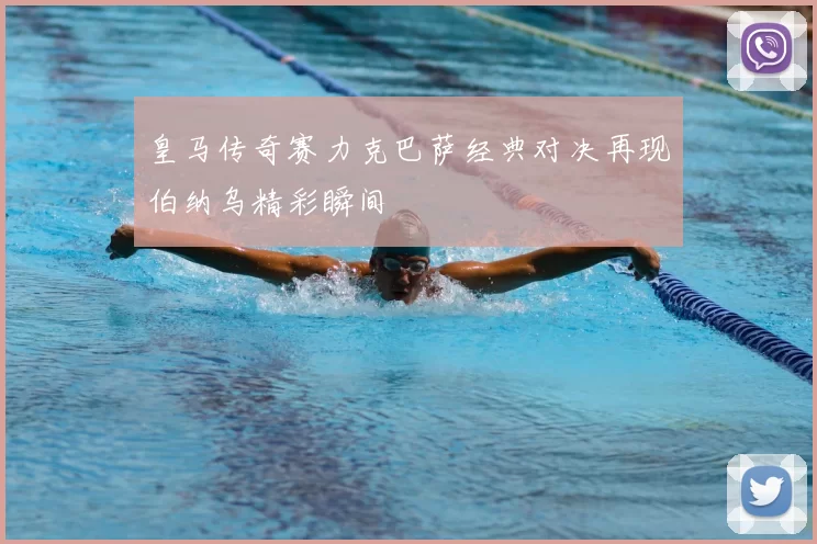 皇马传奇赛力克巴萨经典对决再现伯纳乌精彩瞬间