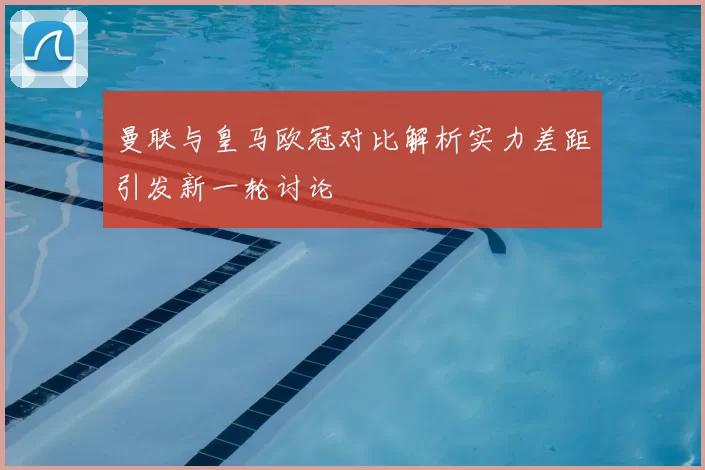 曼联与皇马欧冠对比解析实力差距引发新一轮讨论