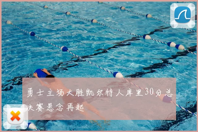 勇士主场大胜凯尔特人库里30分总决赛悬念再起