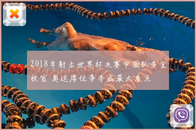 2018年射击世界杯决赛中国队多金收官 奥运席位争夺成最大看点