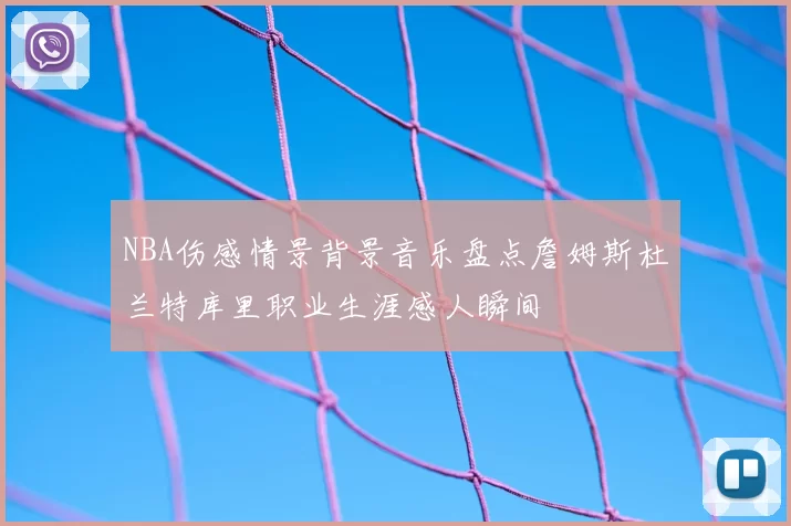 NBA伤感情景背景音乐盘点詹姆斯杜兰特库里职业生涯感人瞬间