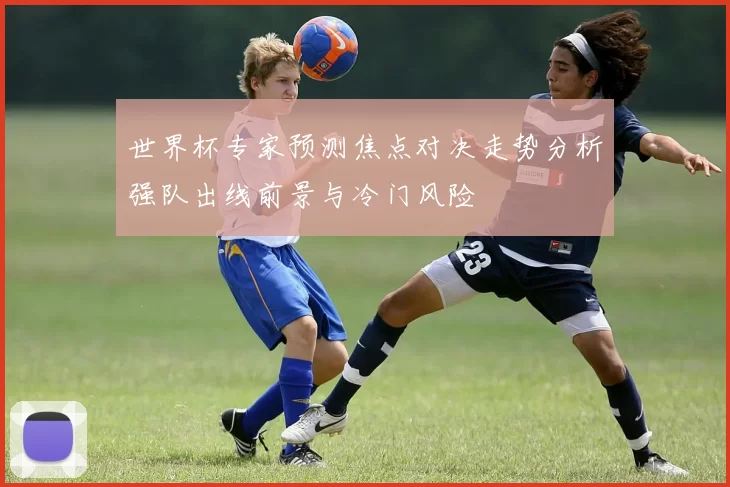 世界杯专家预测焦点对决走势分析强队出线前景与冷门风险