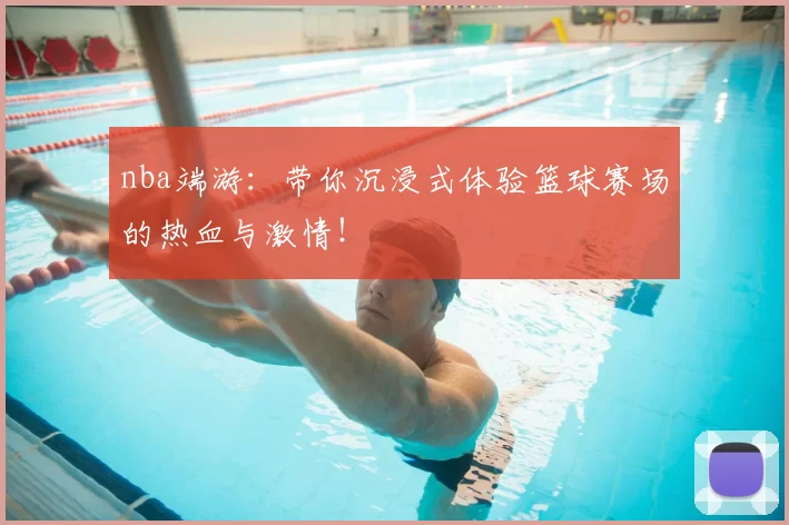 nba端游：带你沉浸式体验篮球赛场的热血与激情！