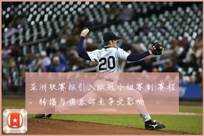 亚洲联赛拟引入欧冠小组赛制 赛程、转播与俱乐部竞争受影响