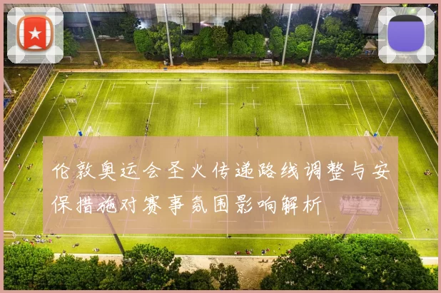 伦敦奥运会圣火传递路线调整与安保措施对赛事氛围影响解析