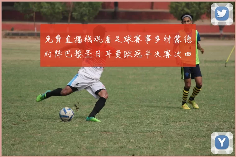 免费直播线观看足球赛事多特蒙德对阵巴黎圣日耳曼欧冠半决赛次回合