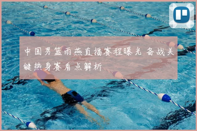 中国男篮雨燕直播赛程曝光 备战关键热身赛看点解析