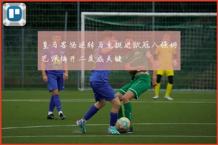 皇马客场逆转马竞挺进欧冠八强姆巴佩梅开二度成关键