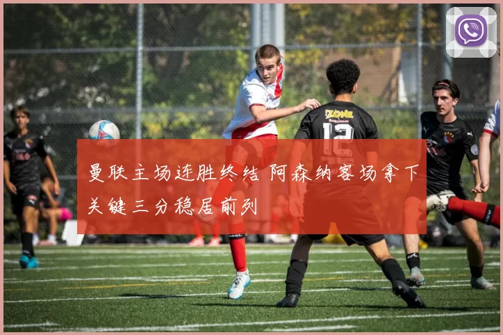 曼联主场连胜终结 阿森纳客场拿下关键三分稳居前列