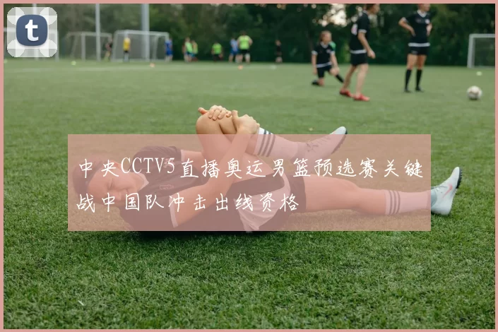 中央CCTV5直播奥运男篮预选赛关键战中国队冲击出线资格