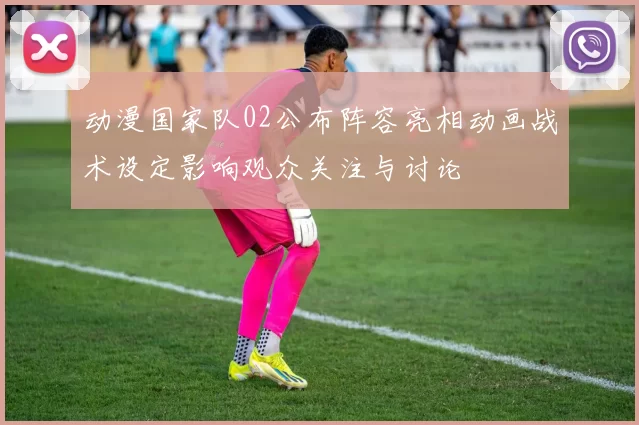 动漫国家队02公布阵容亮相动画战术设定影响观众关注与讨论