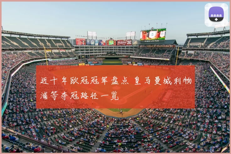 近十年欧冠冠军盘点 皇马曼城利物浦等夺冠路径一览