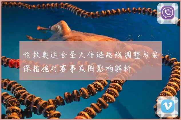 伦敦奥运会圣火传递路线调整与安保措施对赛事氛围影响解析
