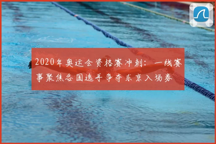 2020年奥运会资格赛冲刺：一线赛事聚焦各国选手争夺东京入场券
