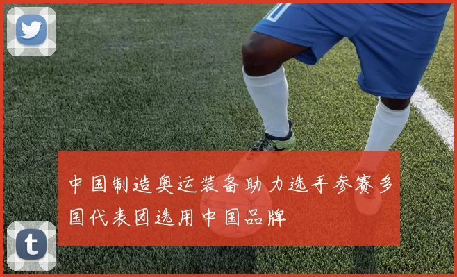 中国制造奥运装备助力选手参赛多国代表团选用中国品牌