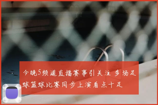 今晚5频道直播赛事引关注 多场足球篮球比赛同步上演看点十足