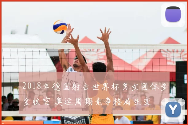 2018年德国射击世界杯男女团体多金收官 奥运周期竞争格局生变