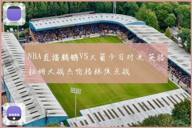 NBA直播鹈鹕VS火箭今日对决 英格拉姆大战杰伦格林焦点战