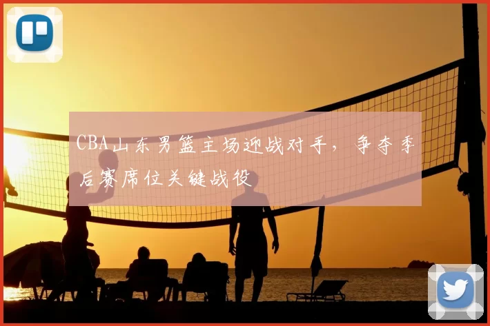 CBA山东男篮主场迎战对手，争夺季后赛席位关键战役
