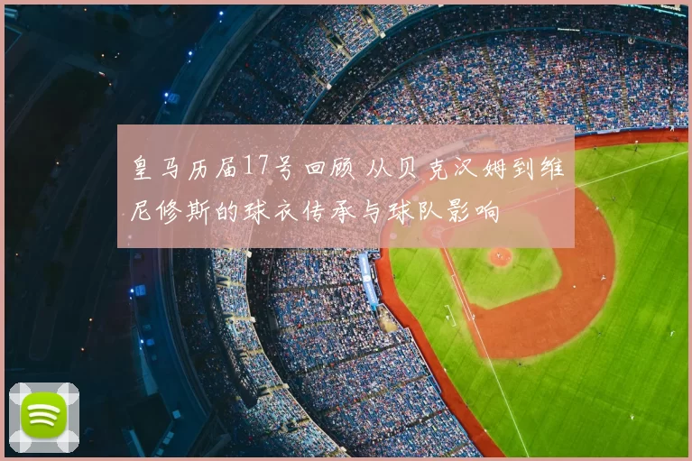 皇马历届17号回顾 从贝克汉姆到维尼修斯的球衣传承与球队影响