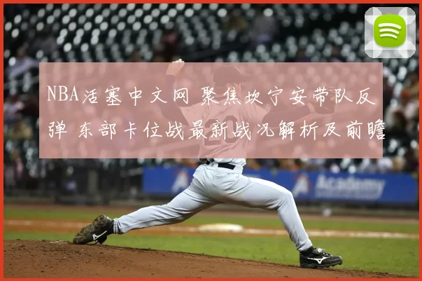 NBA活塞中文网 聚焦坎宁安带队反弹 东部卡位战最新战况解析及前瞻