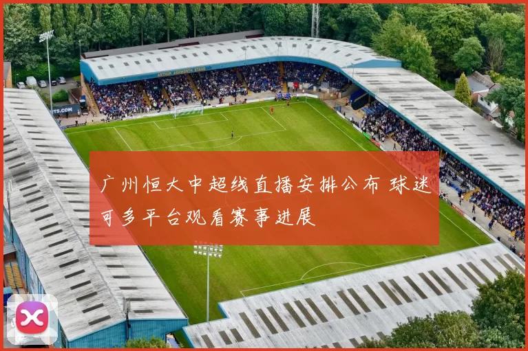 广州恒大中超线直播安排公布 球迷可多平台观看赛事进展