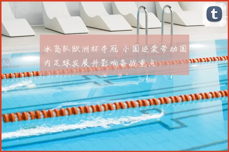 冰岛队欧洲杯夺冠 小国逆袭带动国内足球发展并影响备战重点