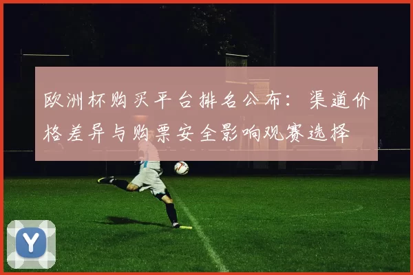 欧洲杯购买平台排名公布：渠道价格差异与购票安全影响观赛选择