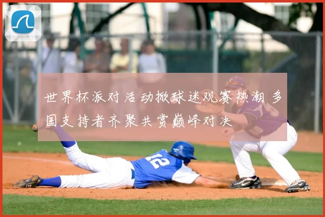 世界杯派对活动掀球迷观赛热潮 多国支持者齐聚共赏巅峰对决