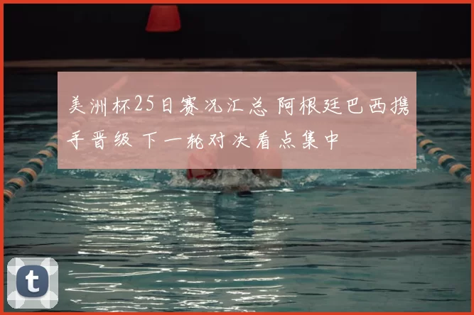 美洲杯25日赛况汇总 阿根廷巴西携手晋级 下一轮对决看点集中
