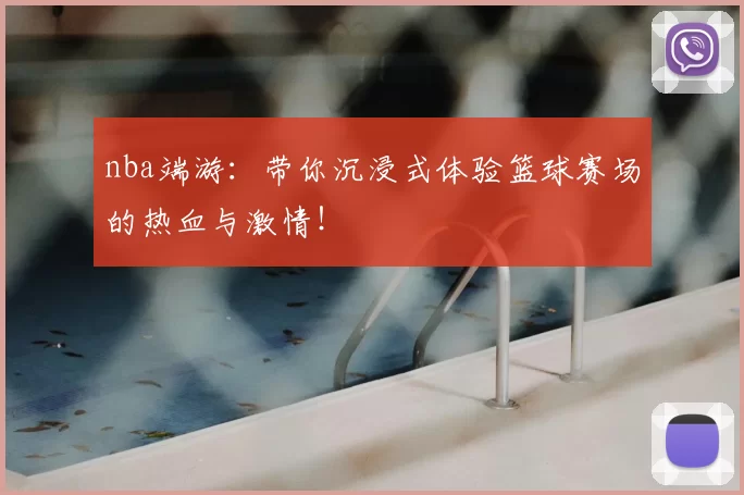 nba端游：带你沉浸式体验篮球赛场的热血与激情！