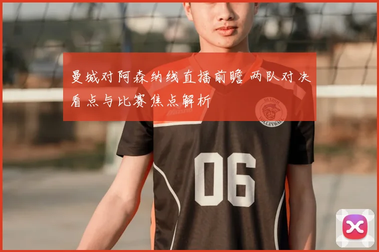 曼城对阿森纳线直播前瞻 两队对决看点与比赛焦点解析