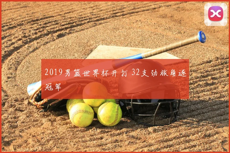 2019男篮世界杯开打 32支劲旅角逐冠军