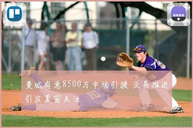 曼城有意8500万中场引援 交易推进引发夏窗关注