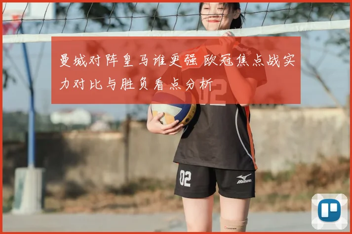 曼城对阵皇马谁更强 欧冠焦点战实力对比与胜负看点分析