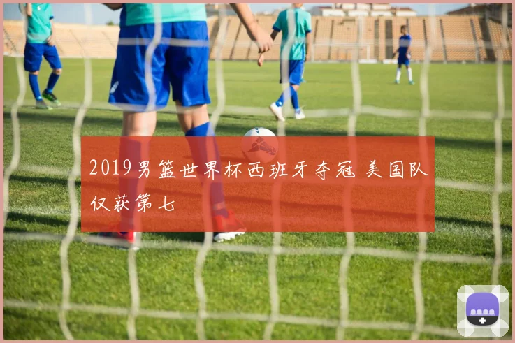 2019男篮世界杯西班牙夺冠 美国队仅获第七