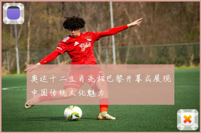 奥运十二生肖亮相巴黎开幕式展现中国传统文化魅力