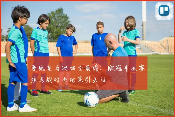 曼城皇马次回合前瞻：欧冠半决赛焦点战对决结果引关注